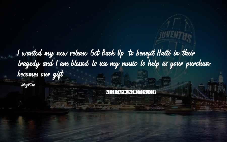 TobyMac Quotes: I wanted my new release 'Get Back Up' to benefit Haiti in their tragedy and I am blessed to use my music to help as your purchase becomes our gift.