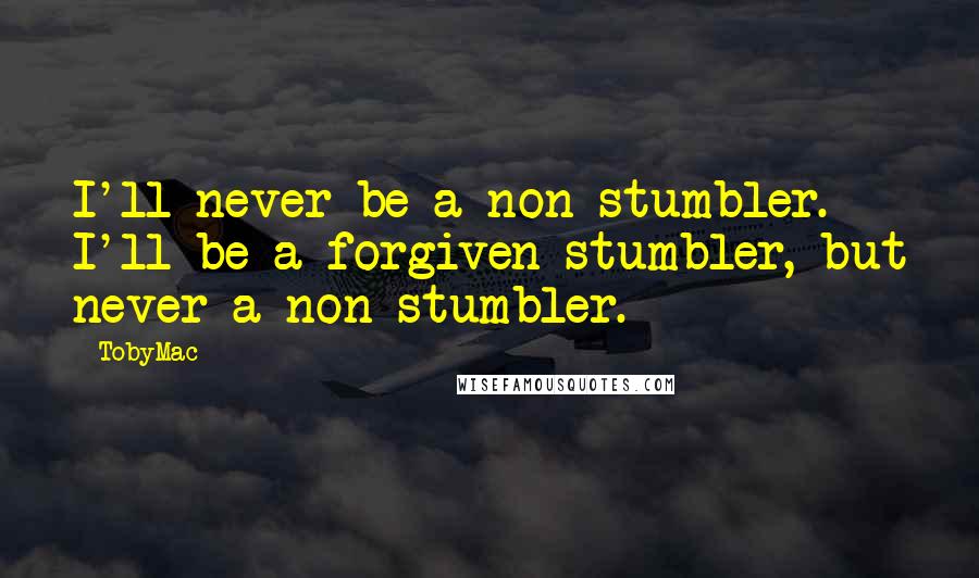 TobyMac Quotes: I'll never be a non-stumbler. I'll be a forgiven stumbler, but never a non-stumbler.