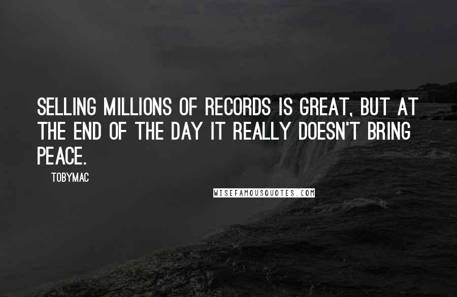 TobyMac Quotes: Selling millions of records is great, but at the end of the day it really doesn't bring peace.