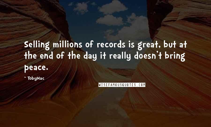 TobyMac Quotes: Selling millions of records is great, but at the end of the day it really doesn't bring peace.