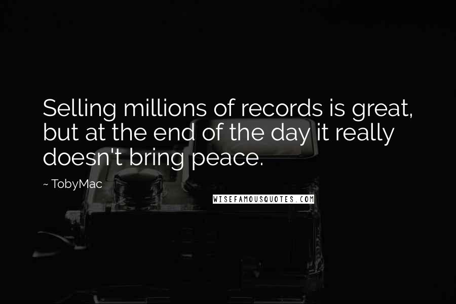 TobyMac Quotes: Selling millions of records is great, but at the end of the day it really doesn't bring peace.