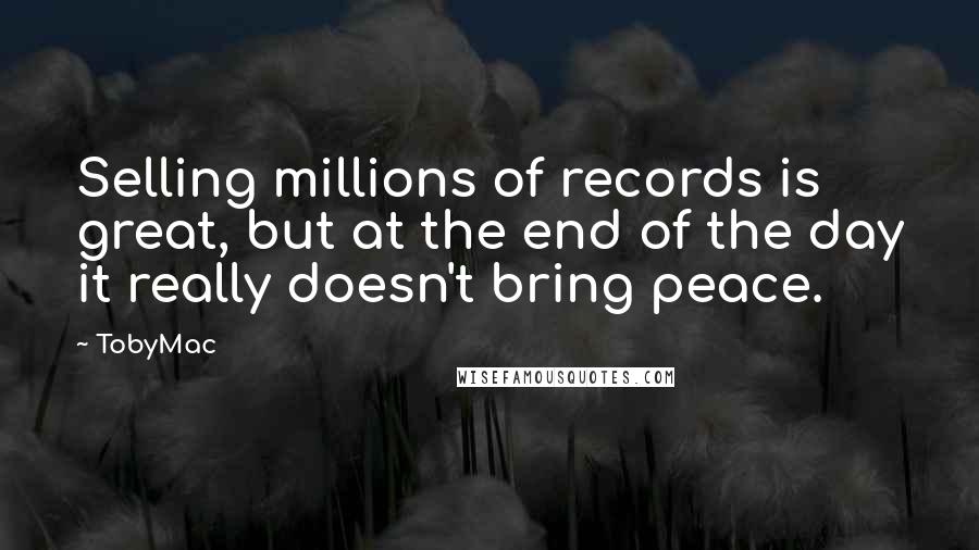 TobyMac Quotes: Selling millions of records is great, but at the end of the day it really doesn't bring peace.