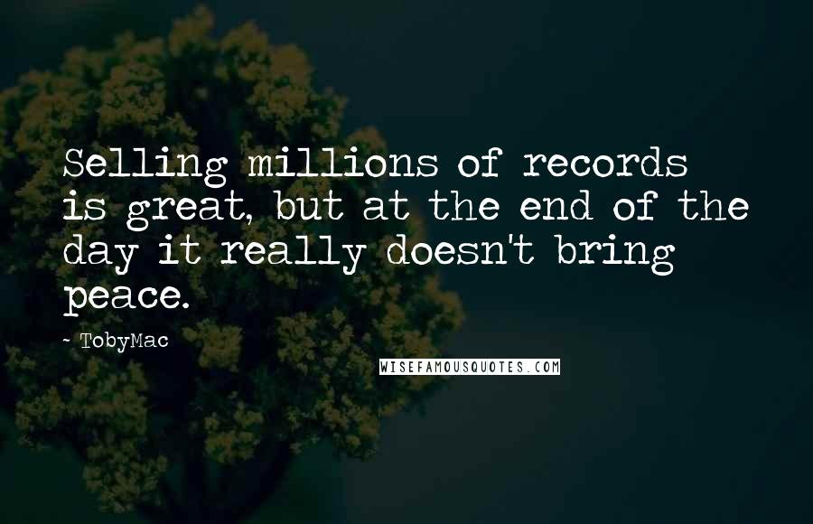 TobyMac Quotes: Selling millions of records is great, but at the end of the day it really doesn't bring peace.