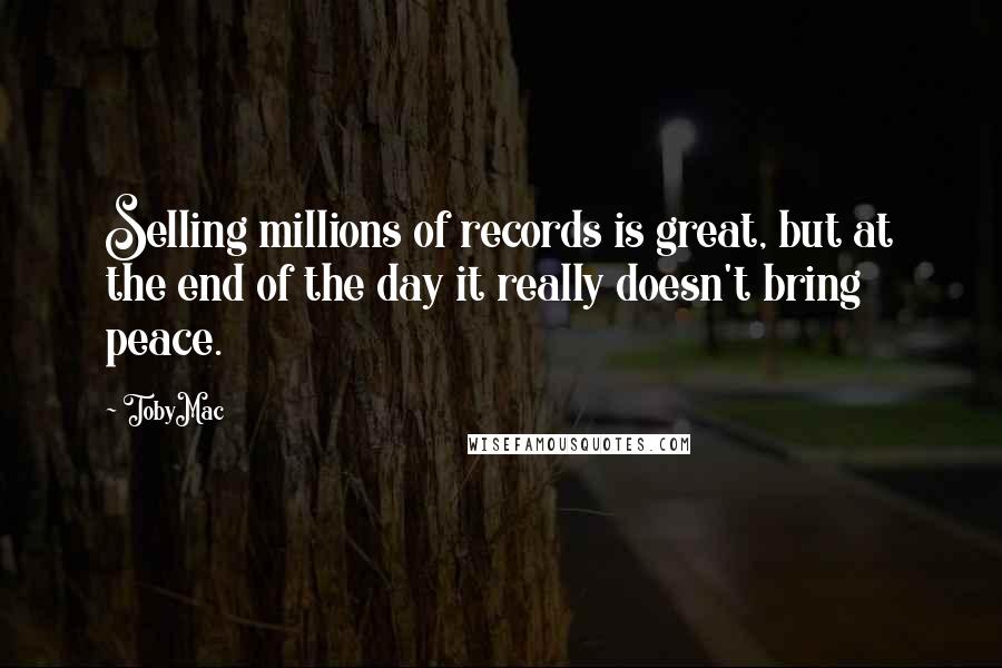 TobyMac Quotes: Selling millions of records is great, but at the end of the day it really doesn't bring peace.