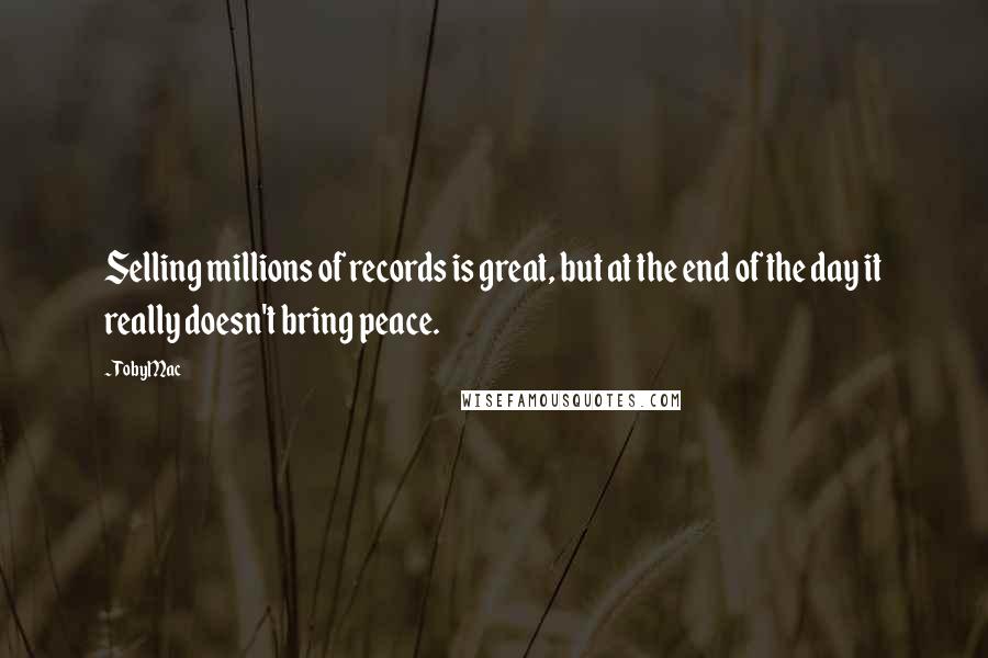 TobyMac Quotes: Selling millions of records is great, but at the end of the day it really doesn't bring peace.