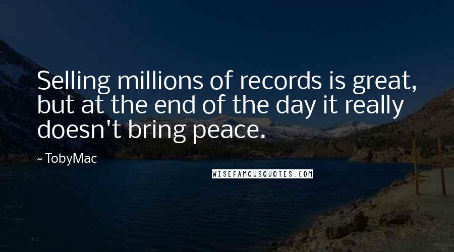 TobyMac Quotes: Selling millions of records is great, but at the end of the day it really doesn't bring peace.