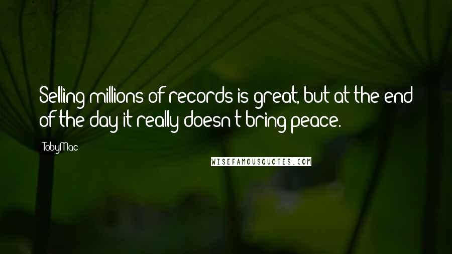 TobyMac Quotes: Selling millions of records is great, but at the end of the day it really doesn't bring peace.