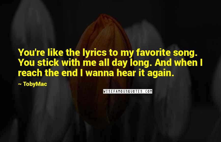 TobyMac Quotes: You're like the lyrics to my favorite song. You stick with me all day long. And when I reach the end I wanna hear it again.