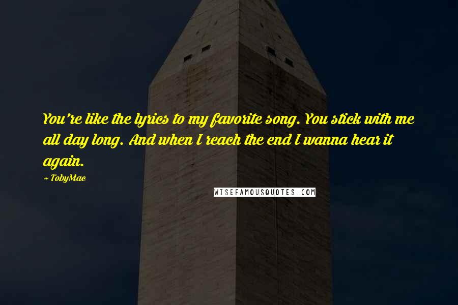 TobyMac Quotes: You're like the lyrics to my favorite song. You stick with me all day long. And when I reach the end I wanna hear it again.