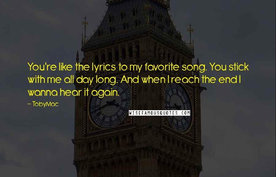 TobyMac Quotes: You're like the lyrics to my favorite song. You stick with me all day long. And when I reach the end I wanna hear it again.