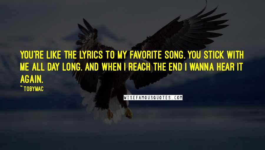 TobyMac Quotes: You're like the lyrics to my favorite song. You stick with me all day long. And when I reach the end I wanna hear it again.