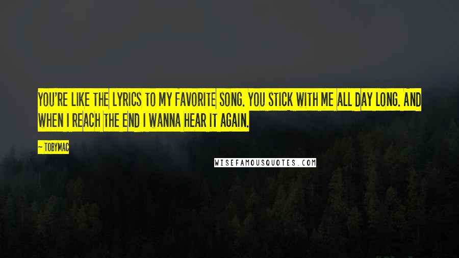 TobyMac Quotes: You're like the lyrics to my favorite song. You stick with me all day long. And when I reach the end I wanna hear it again.