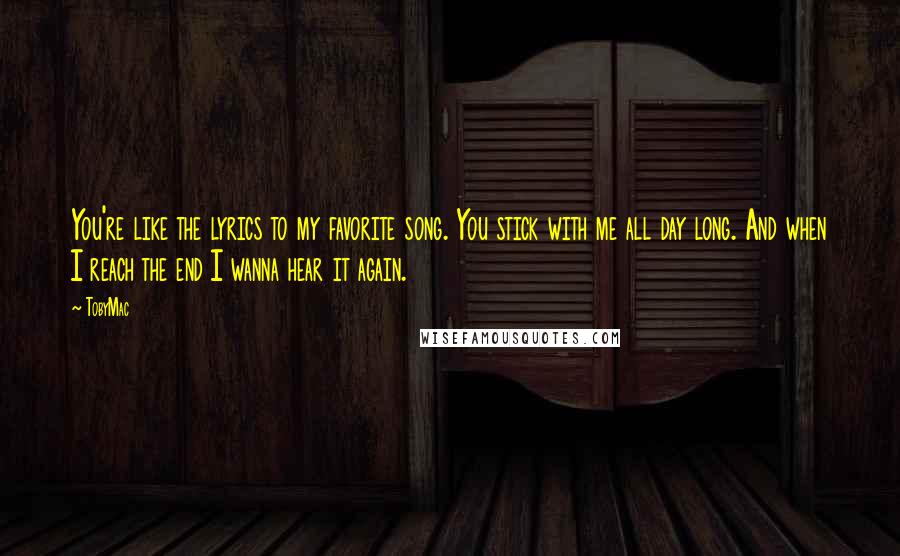 TobyMac Quotes: You're like the lyrics to my favorite song. You stick with me all day long. And when I reach the end I wanna hear it again.