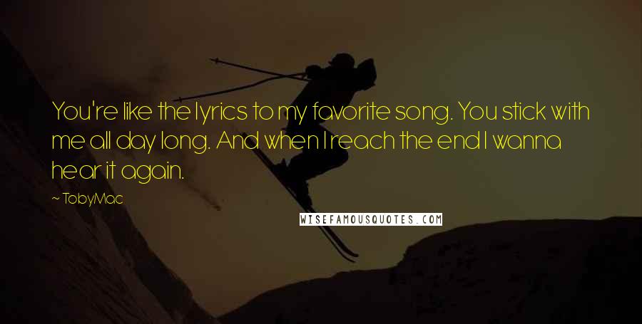 TobyMac Quotes: You're like the lyrics to my favorite song. You stick with me all day long. And when I reach the end I wanna hear it again.