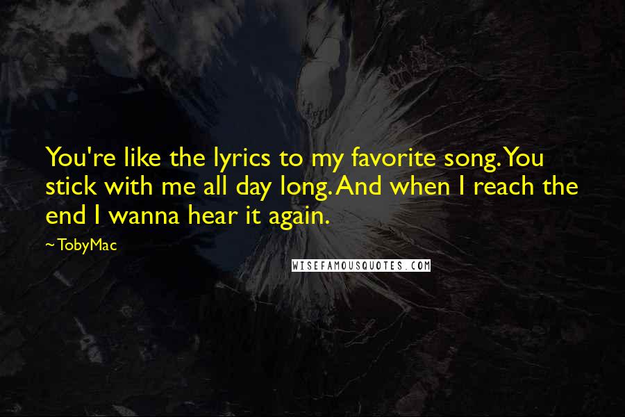 TobyMac Quotes: You're like the lyrics to my favorite song. You stick with me all day long. And when I reach the end I wanna hear it again.