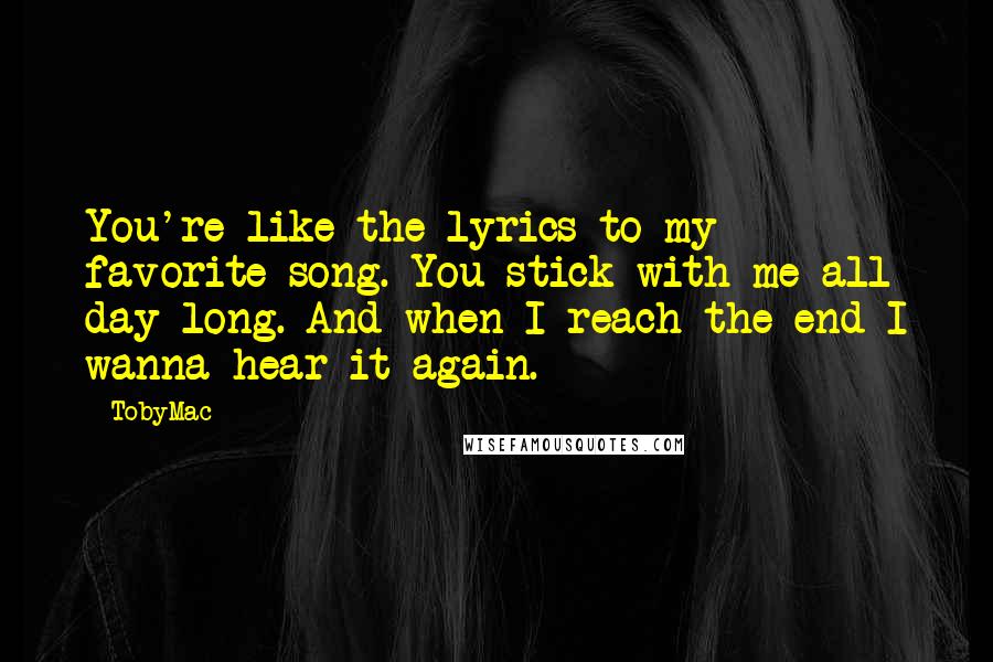 TobyMac Quotes: You're like the lyrics to my favorite song. You stick with me all day long. And when I reach the end I wanna hear it again.
