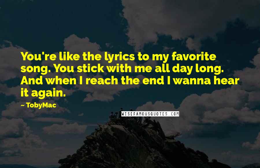 TobyMac Quotes: You're like the lyrics to my favorite song. You stick with me all day long. And when I reach the end I wanna hear it again.