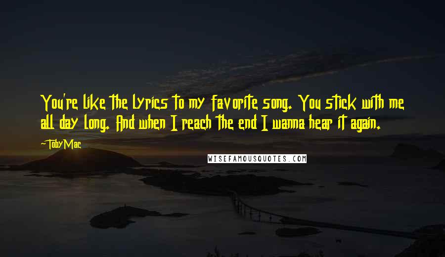 TobyMac Quotes: You're like the lyrics to my favorite song. You stick with me all day long. And when I reach the end I wanna hear it again.