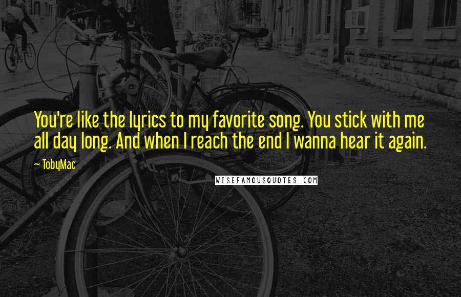 TobyMac Quotes: You're like the lyrics to my favorite song. You stick with me all day long. And when I reach the end I wanna hear it again.