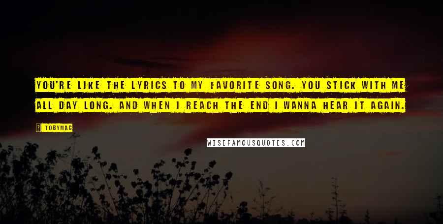 TobyMac Quotes: You're like the lyrics to my favorite song. You stick with me all day long. And when I reach the end I wanna hear it again.
