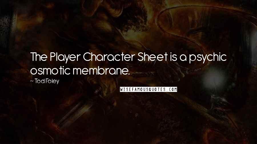 Tod Foley Quotes: The Player Character Sheet is a psychic osmotic membrane.