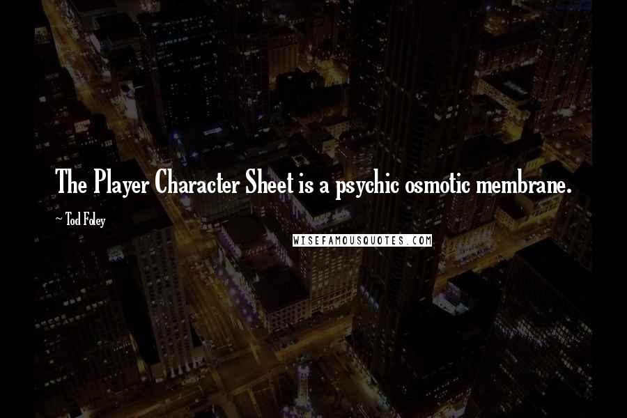 Tod Foley Quotes: The Player Character Sheet is a psychic osmotic membrane.