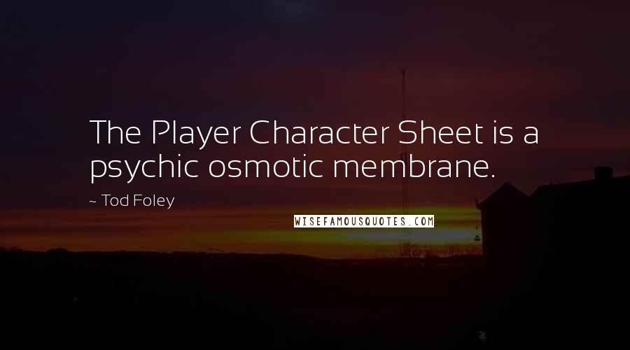 Tod Foley Quotes: The Player Character Sheet is a psychic osmotic membrane.