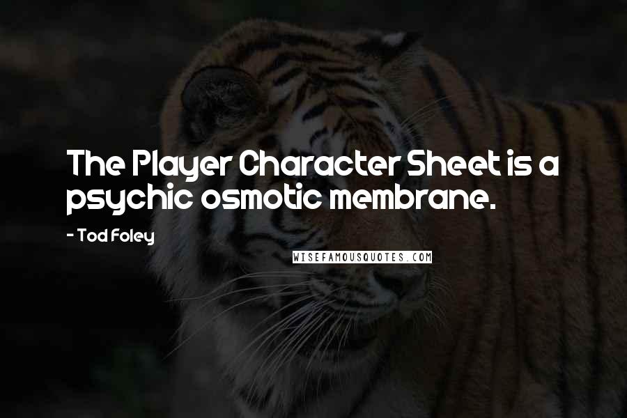 Tod Foley Quotes: The Player Character Sheet is a psychic osmotic membrane.