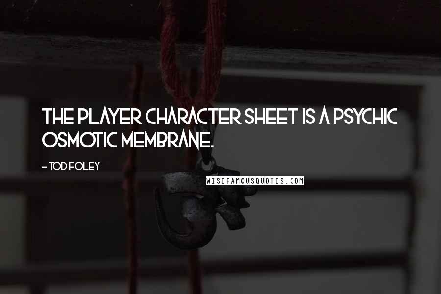 Tod Foley Quotes: The Player Character Sheet is a psychic osmotic membrane.