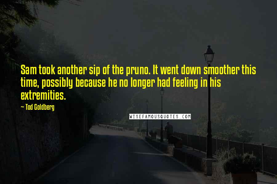 Tod Goldberg Quotes: Sam took another sip of the pruno. It went down smoother this time, possibly because he no longer had feeling in his extremities.