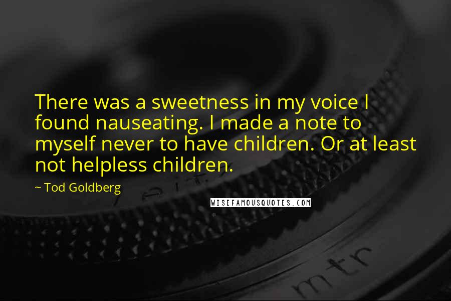 Tod Goldberg Quotes: There was a sweetness in my voice I found nauseating. I made a note to myself never to have children. Or at least not helpless children.