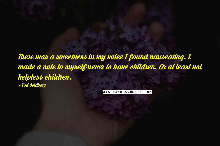 Tod Goldberg Quotes: There was a sweetness in my voice I found nauseating. I made a note to myself never to have children. Or at least not helpless children.