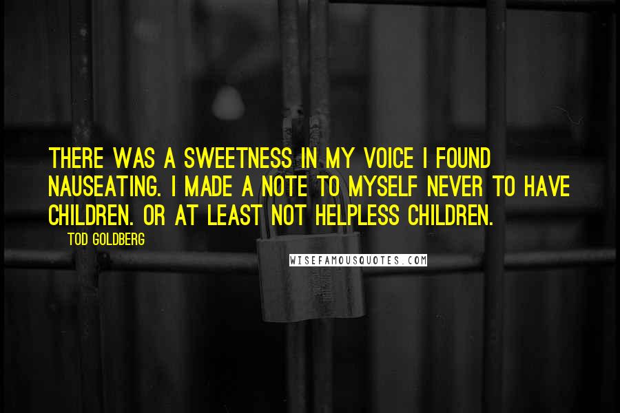 Tod Goldberg Quotes: There was a sweetness in my voice I found nauseating. I made a note to myself never to have children. Or at least not helpless children.