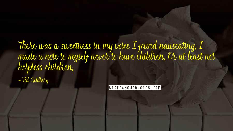 Tod Goldberg Quotes: There was a sweetness in my voice I found nauseating. I made a note to myself never to have children. Or at least not helpless children.