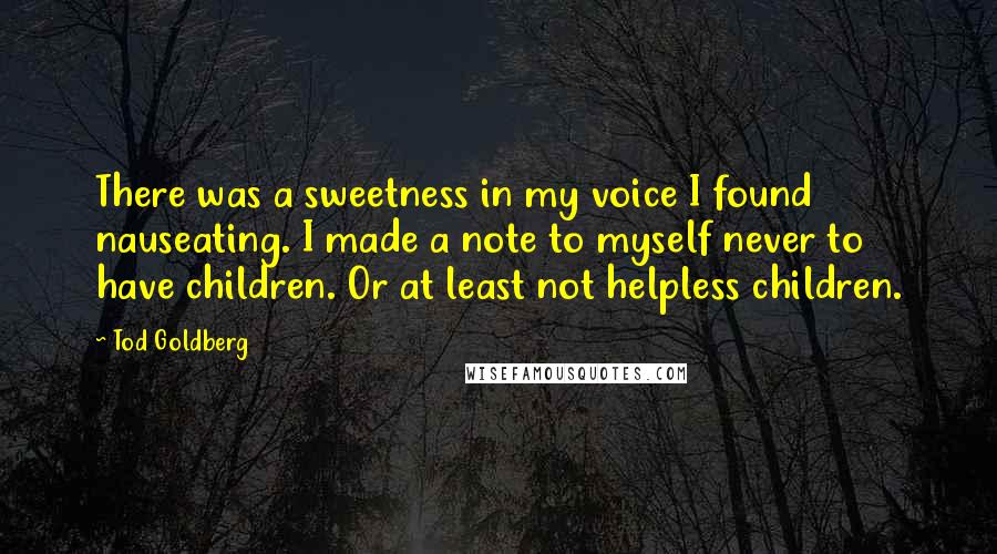 Tod Goldberg Quotes: There was a sweetness in my voice I found nauseating. I made a note to myself never to have children. Or at least not helpless children.