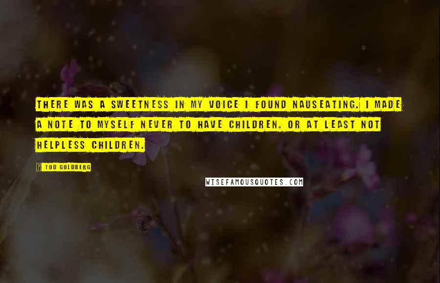 Tod Goldberg Quotes: There was a sweetness in my voice I found nauseating. I made a note to myself never to have children. Or at least not helpless children.