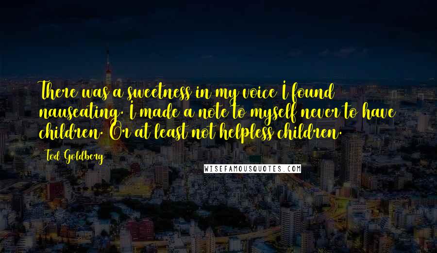 Tod Goldberg Quotes: There was a sweetness in my voice I found nauseating. I made a note to myself never to have children. Or at least not helpless children.