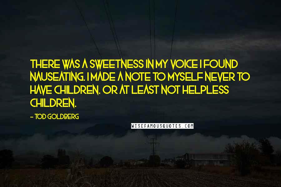 Tod Goldberg Quotes: There was a sweetness in my voice I found nauseating. I made a note to myself never to have children. Or at least not helpless children.