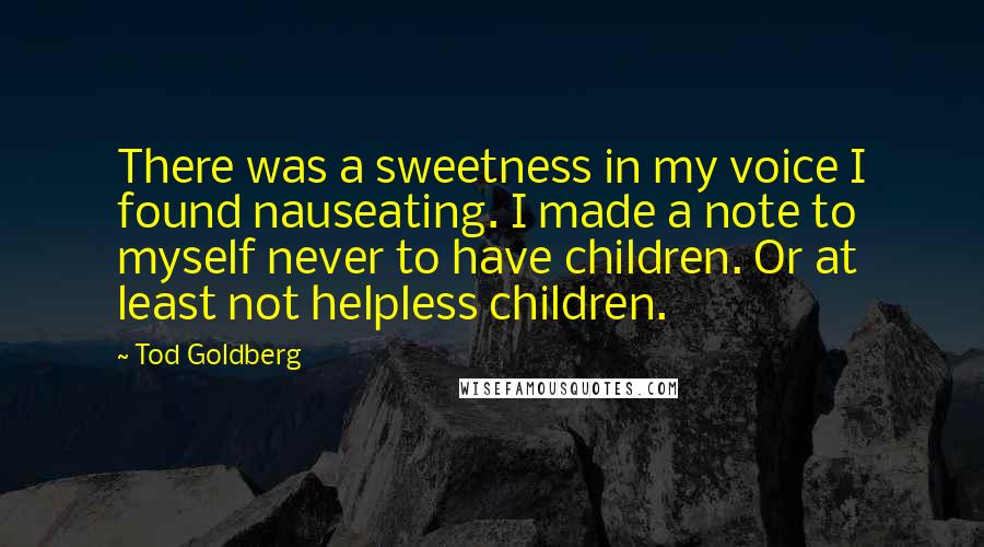 Tod Goldberg Quotes: There was a sweetness in my voice I found nauseating. I made a note to myself never to have children. Or at least not helpless children.