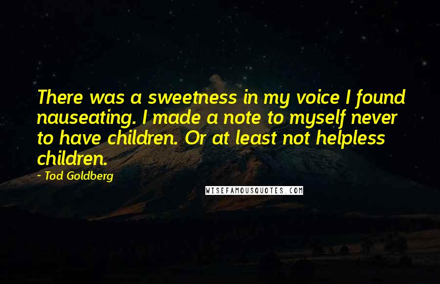 Tod Goldberg Quotes: There was a sweetness in my voice I found nauseating. I made a note to myself never to have children. Or at least not helpless children.