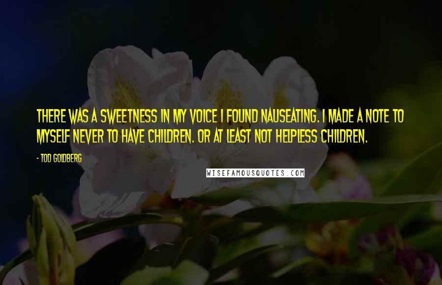 Tod Goldberg Quotes: There was a sweetness in my voice I found nauseating. I made a note to myself never to have children. Or at least not helpless children.