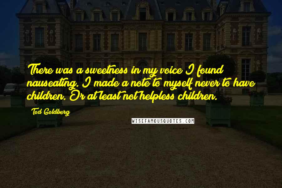 Tod Goldberg Quotes: There was a sweetness in my voice I found nauseating. I made a note to myself never to have children. Or at least not helpless children.