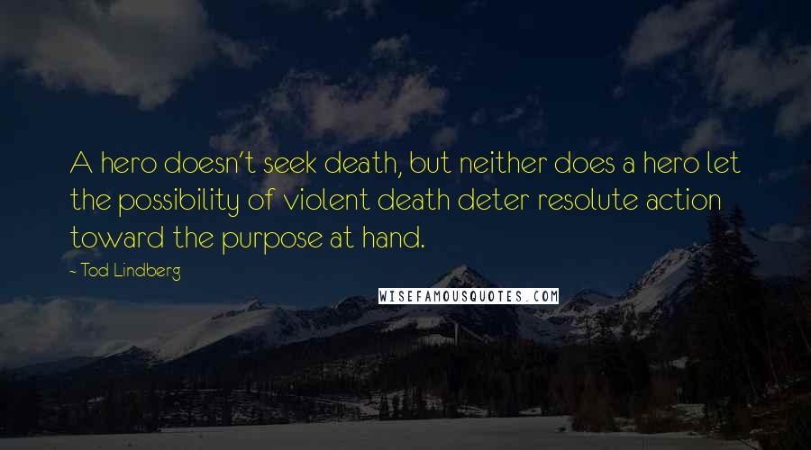 Tod Lindberg Quotes: A hero doesn't seek death, but neither does a hero let the possibility of violent death deter resolute action toward the purpose at hand.