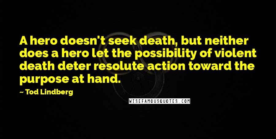 Tod Lindberg Quotes: A hero doesn't seek death, but neither does a hero let the possibility of violent death deter resolute action toward the purpose at hand.