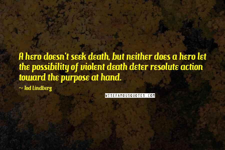 Tod Lindberg Quotes: A hero doesn't seek death, but neither does a hero let the possibility of violent death deter resolute action toward the purpose at hand.