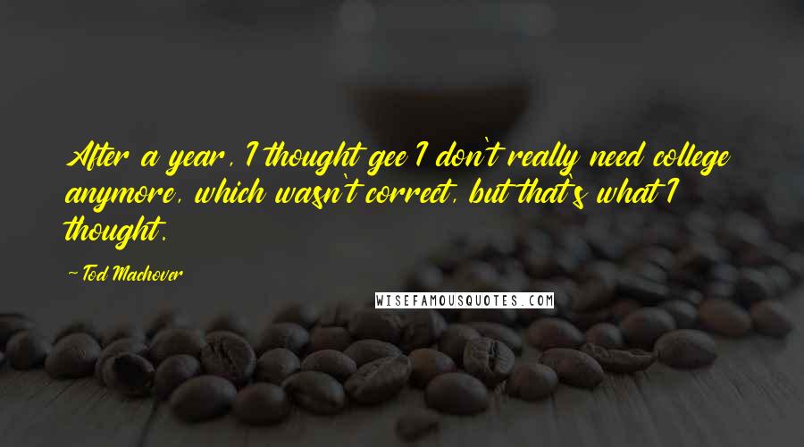 Tod Machover Quotes: After a year, I thought gee I don't really need college anymore, which wasn't correct, but that's what I thought.