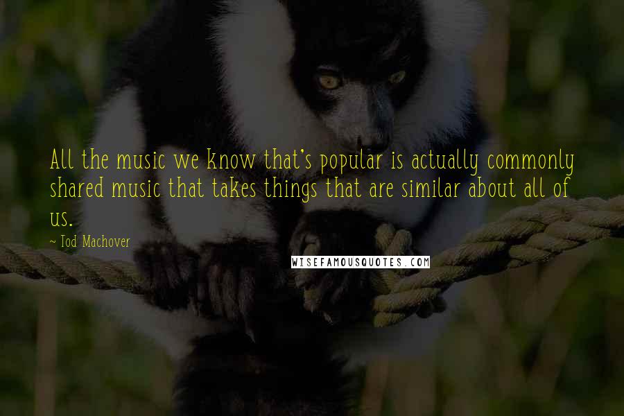 Tod Machover Quotes: All the music we know that's popular is actually commonly shared music that takes things that are similar about all of us.