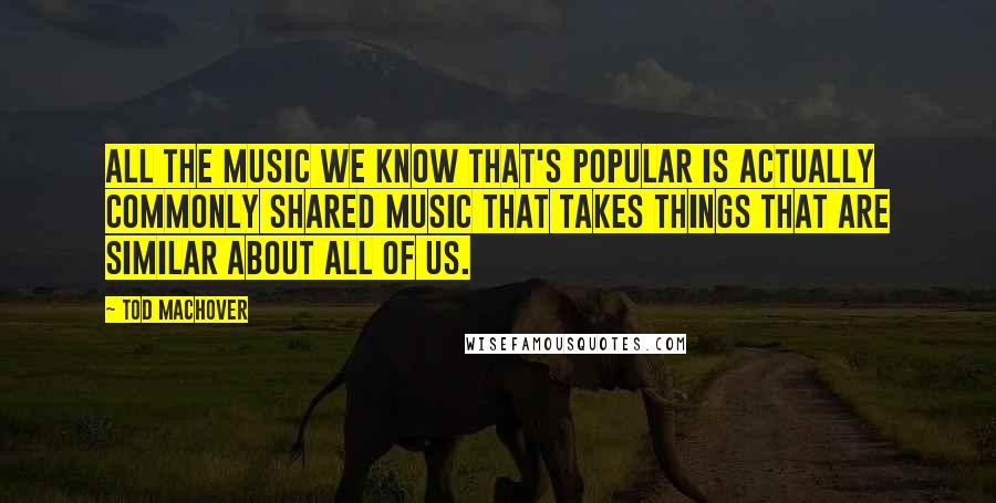 Tod Machover Quotes: All the music we know that's popular is actually commonly shared music that takes things that are similar about all of us.