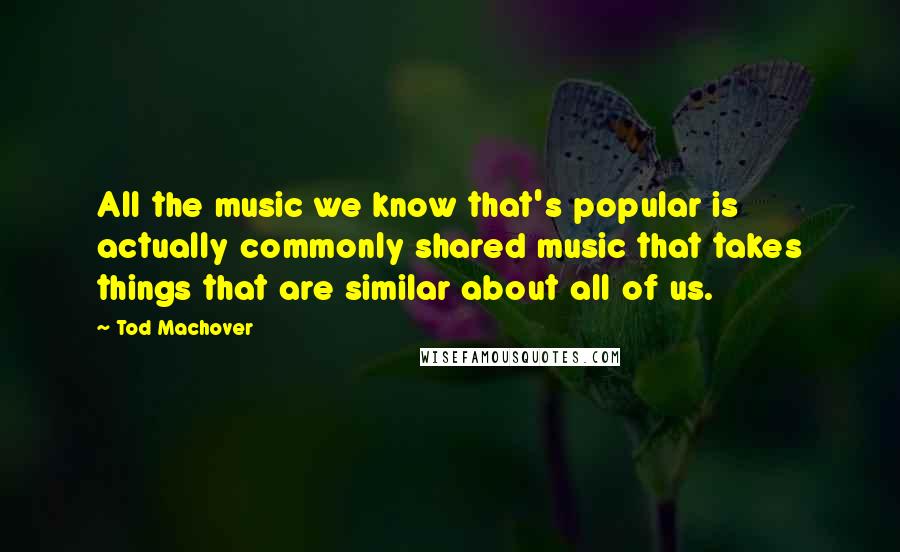 Tod Machover Quotes: All the music we know that's popular is actually commonly shared music that takes things that are similar about all of us.