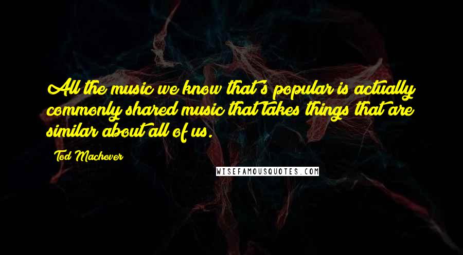 Tod Machover Quotes: All the music we know that's popular is actually commonly shared music that takes things that are similar about all of us.